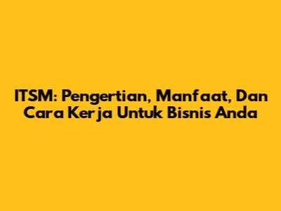 ITSM: Pengertian, Manfaat, Dan Cara Kerja Untuk Bisnis Anda