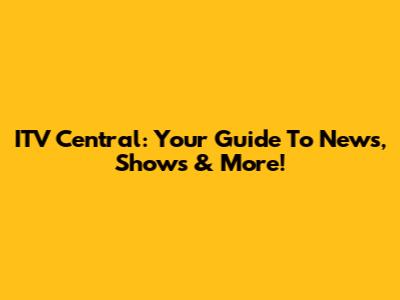 ITV Central: Your Guide To News, Shows & More!