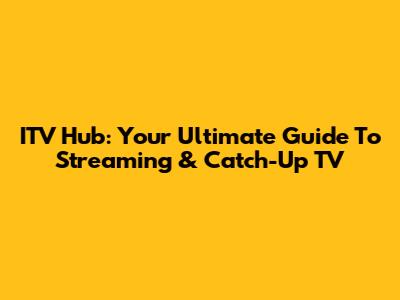 ITV Hub: Your Ultimate Guide To Streaming & Catch-Up TV