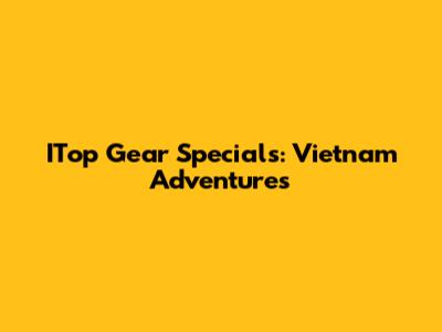 ITop Gear Specials: Vietnam Adventures