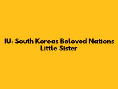 IU: South Korea's Beloved "Nation's Little Sister"