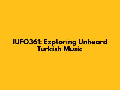 IUFO361: Exploring Unheard Turkish Music