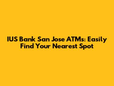 IUS Bank San Jose ATMs: Easily Find Your Nearest Spot