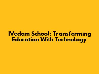 IVedam School: Transforming Education With Technology