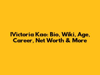 IVictoria Kao: Bio, Wiki, Age, Career, Net Worth & More