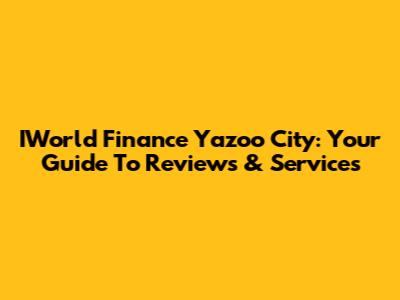 IWorld Finance Yazoo City: Your Guide To Reviews & Services