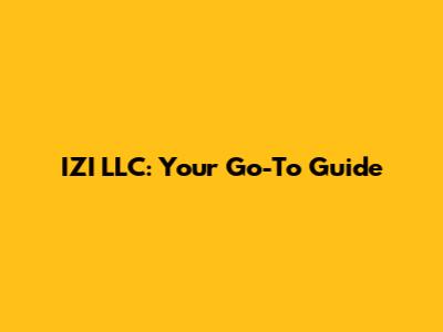 IZI LLC: Your Go-To Guide