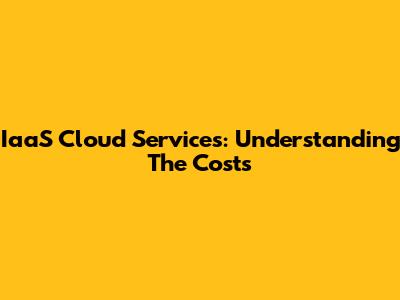 IaaS Cloud Services: Understanding The Costs