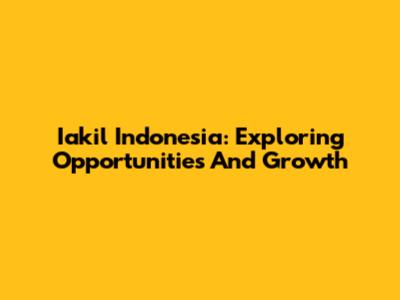 Iakil Indonesia: Exploring Opportunities And Growth