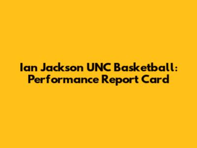 Ian Jackson UNC Basketball: Performance Report Card