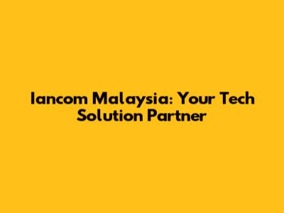 Iancom Malaysia: Your Tech Solution Partner
