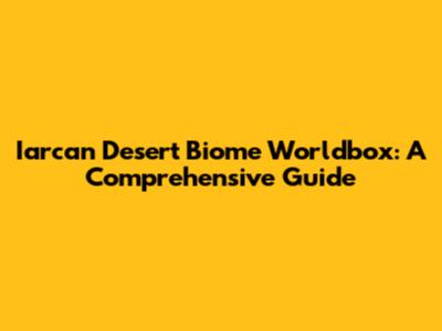 Iarcan Desert Biome Worldbox: A Comprehensive Guide
