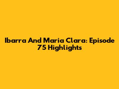 Ibarra And Maria Clara: Episode 75 Highlights