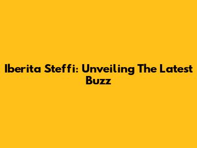 Iberita Steffi: Unveiling The Latest Buzz
