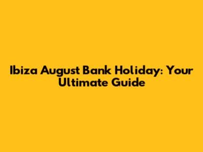 Ibiza August Bank Holiday: Your Ultimate Guide