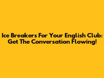 Ice Breakers For Your English Club: Get The Conversation Flowing!