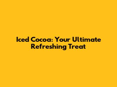 Iced Cocoa: Your Ultimate Refreshing Treat