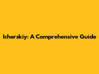 Icherskiy: A Comprehensive Guide