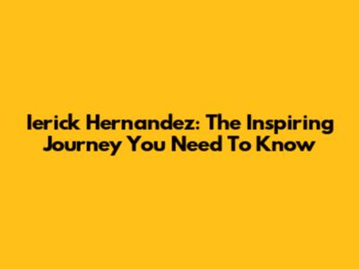 Ierick Hernandez: The Inspiring Journey You Need To Know