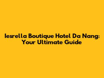 Iesrella Boutique Hotel Da Nang: Your Ultimate Guide