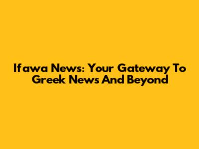 Ifawa News: Your Gateway To Greek News And Beyond