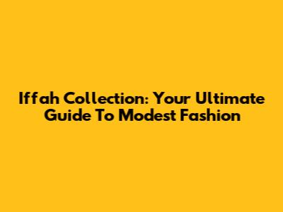 Iffah Collection: Your Ultimate Guide To Modest Fashion