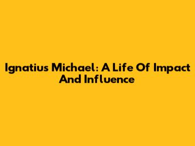 Ignatius Michael: A Life Of Impact And Influence