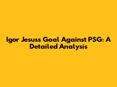 Igor Jesus's Goal Against PSG: A Detailed Analysis
