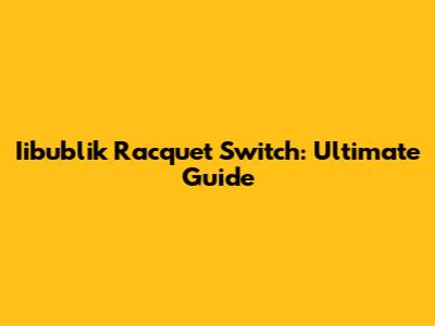 Iibublik Racquet Switch: Ultimate Guide