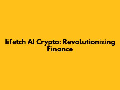 Iifetch AI Crypto: Revolutionizing Finance