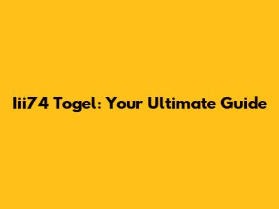 Iii74 Togel: Your Ultimate Guide