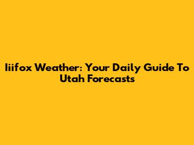 Iiifox Weather: Your Daily Guide To Utah Forecasts