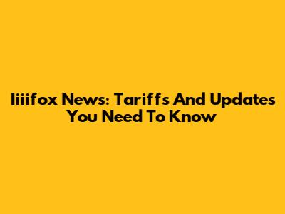 Iiiifox News: Tariffs And Updates You Need To Know