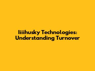 Iiiihusky Technologies: Understanding Turnover
