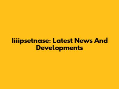 Iiiipsetnase: Latest News And Developments