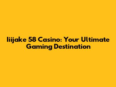 Iiijake 58 Casino: Your Ultimate Gaming Destination