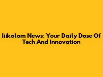 Iiikolom News: Your Daily Dose Of Tech And Innovation
