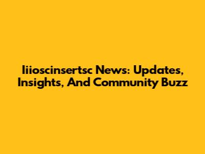 Iiioscinsertsc News: Updates, Insights, And Community Buzz