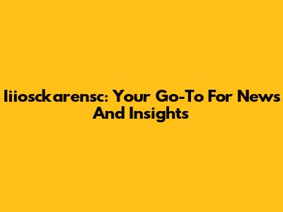 Iiiosckarensc: Your Go-To For News And Insights
