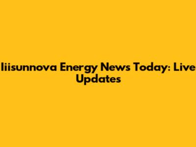 Iiisunnova Energy News Today: Live Updates