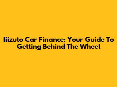 Iiizuto Car Finance: Your Guide To Getting Behind The Wheel