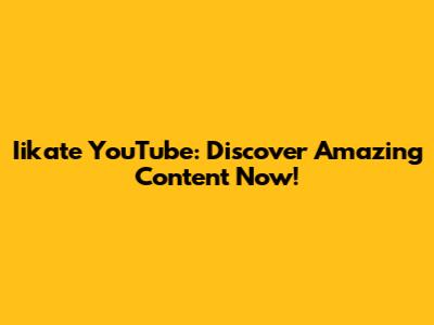 Iikate YouTube: Discover Amazing Content Now!
