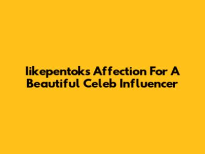 Iikepentok's Affection For A Beautiful Celeb Influencer