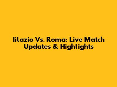 Iilazio Vs. Roma: Live Match Updates & Highlights