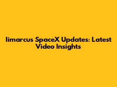 Iimarcus SpaceX Updates: Latest Video Insights