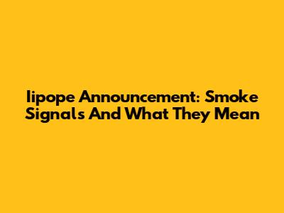 Iipope Announcement: Smoke Signals And What They Mean