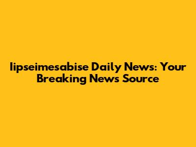 Iipseimesabise Daily News: Your Breaking News Source