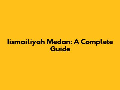 Iismailiyah Medan: A Complete Guide