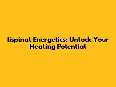 Iispinal Energetics: Unlock Your Healing Potential