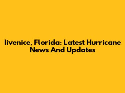 Iivenice, Florida: Latest Hurricane News And Updates
